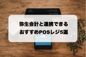 弥生会計と連携できるおすすめPOSレジ5選｜連携させる方法も解説