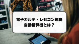 電子カルテ・レセコン連携の自動精算機セルフレジ