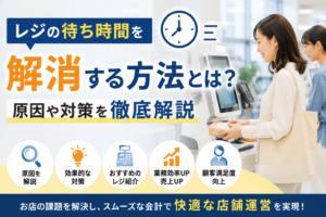 レジの待ち時間を解消する方法とは？原因や対策を徹底解説
